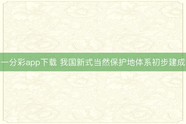 一分彩app下載 我國新式當然保護地體系初步建成
