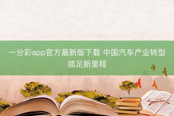 一分彩app官方最新版下載 中國汽車產(chǎn)業(yè)轉型插足新里程