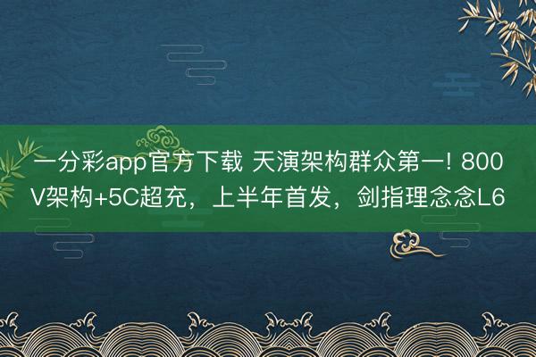 一分彩app官方下載 天演架構(gòu)群眾第一! 800V架構(gòu)+5C超充，上半年首發(fā)，劍指理念念L6