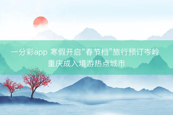 一分彩app 寒假開啟“春節(jié)檔”旅行預訂岑嶺 重慶成入境游熱點城市