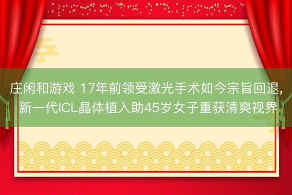 莊閑和游戲 17年前領受激光手術如今宗旨回退， 新一代ICL晶體植入助45歲女子重獲清爽視界