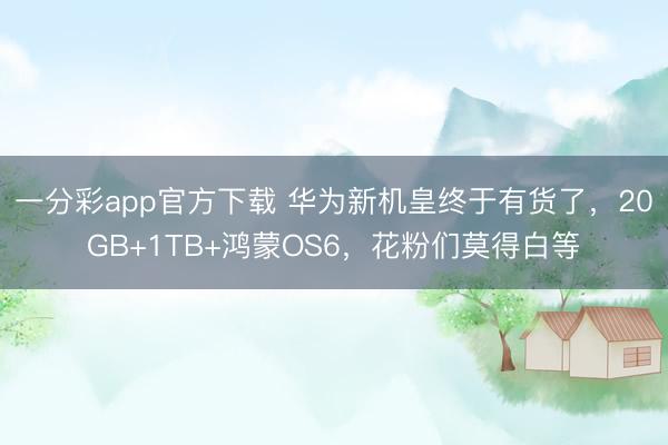一分彩app官方下載 華為新機皇終于有貨了，20GB+1TB+鴻蒙OS6，花粉們莫得白等