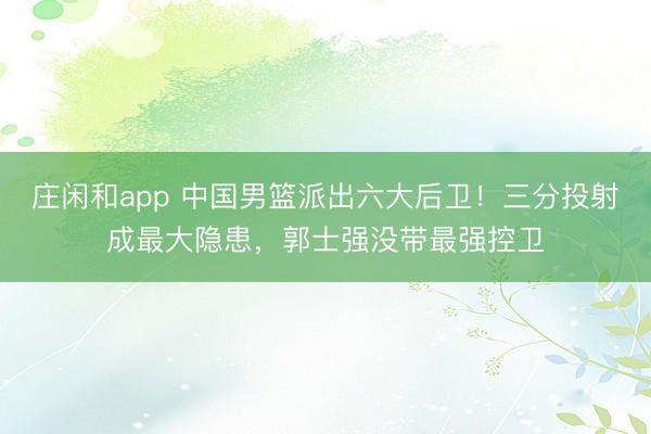 莊閑和app 中國男籃派出六大后衛(wèi)！三分投射成最大隱患，郭士強(qiáng)沒帶最強(qiáng)控衛(wèi)