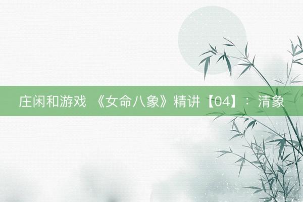 莊閑和游戲 《女命八象》精講【04】：清象