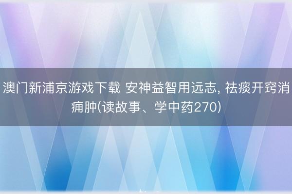 澳門新浦京游戲下載 安神益智用遠志, 祛痰開竅消癰腫(讀故事、學中藥270)