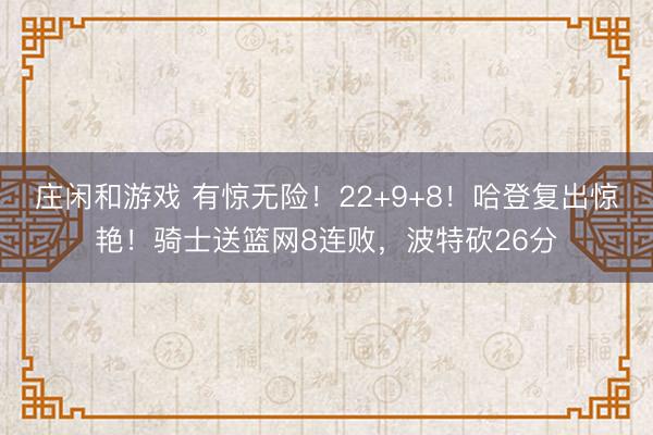 莊閑和游戲 有驚無險！22+9+8！哈登復(fù)出驚艷！騎士送籃網(wǎng)8連敗，波特砍26分